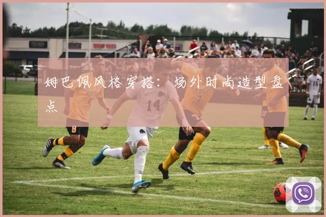 姆巴佩风格穿搭:场外时尚造型盘点