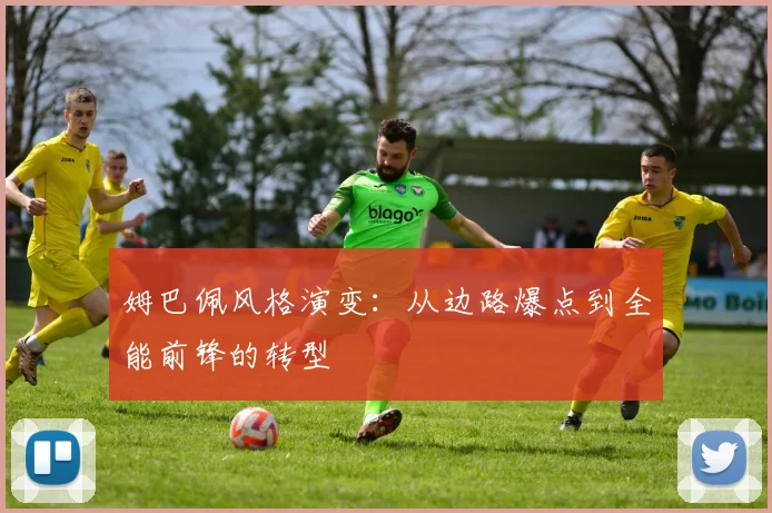 姆巴佩风格演变：从边路爆点到全能前锋的转型