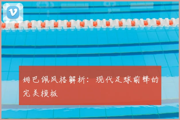 姆巴佩风格解析：现代足球前锋的完美模板